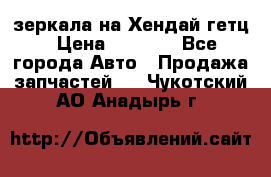 зеркала на Хендай гетц › Цена ­ 2 000 - Все города Авто » Продажа запчастей   . Чукотский АО,Анадырь г.